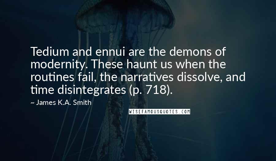 James K.A. Smith Quotes: Tedium and ennui are the demons of modernity. These haunt us when the routines fail, the narratives dissolve, and time disintegrates (p. 718).