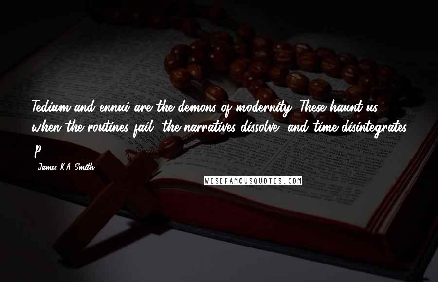 James K.A. Smith Quotes: Tedium and ennui are the demons of modernity. These haunt us when the routines fail, the narratives dissolve, and time disintegrates (p. 718).