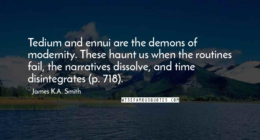 James K.A. Smith Quotes: Tedium and ennui are the demons of modernity. These haunt us when the routines fail, the narratives dissolve, and time disintegrates (p. 718).