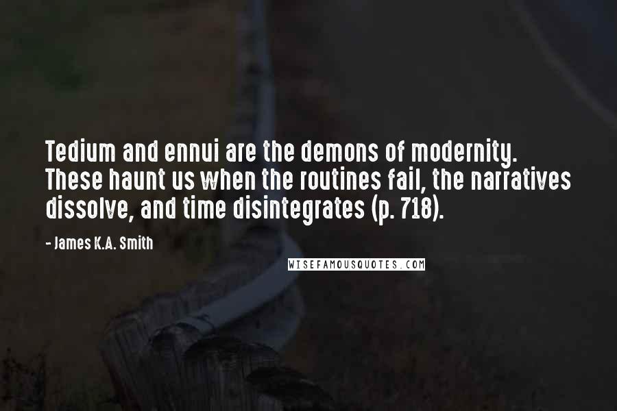 James K.A. Smith Quotes: Tedium and ennui are the demons of modernity. These haunt us when the routines fail, the narratives dissolve, and time disintegrates (p. 718).