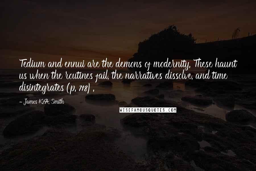 James K.A. Smith Quotes: Tedium and ennui are the demons of modernity. These haunt us when the routines fail, the narratives dissolve, and time disintegrates (p. 718).