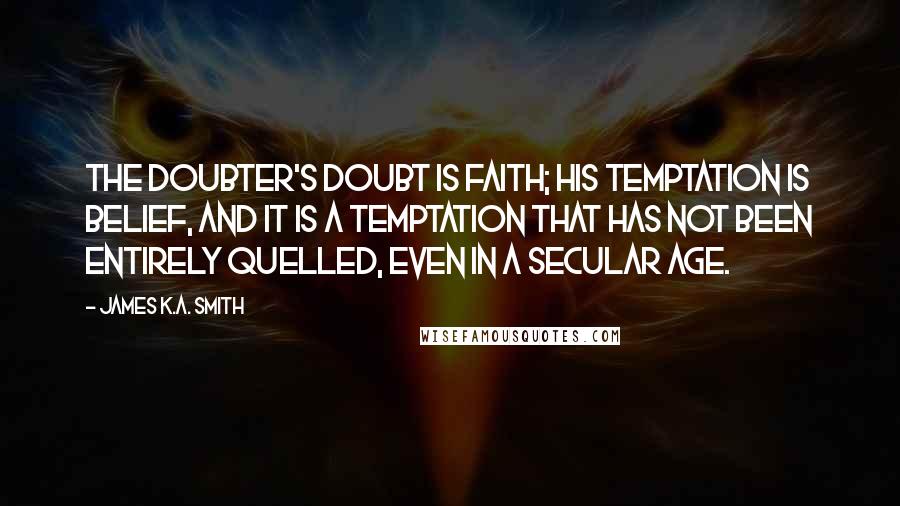 James K.A. Smith Quotes: The doubter's doubt is faith; his temptation is belief, and it is a temptation that has not been entirely quelled, even in a secular age.
