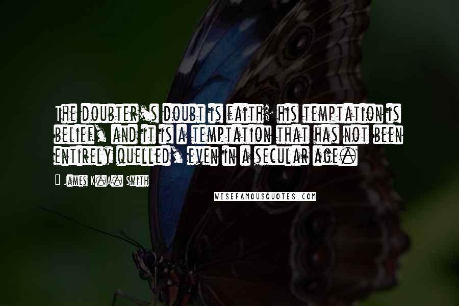 James K.A. Smith Quotes: The doubter's doubt is faith; his temptation is belief, and it is a temptation that has not been entirely quelled, even in a secular age.