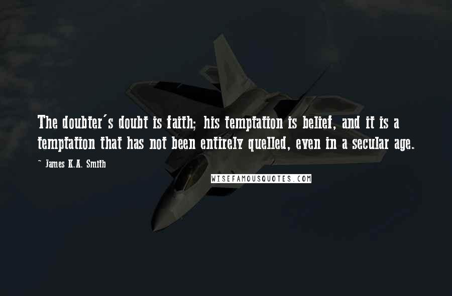 James K.A. Smith Quotes: The doubter's doubt is faith; his temptation is belief, and it is a temptation that has not been entirely quelled, even in a secular age.