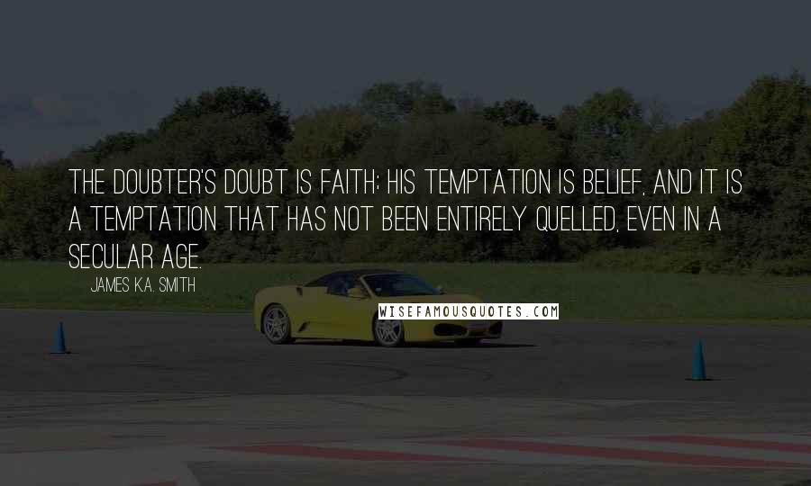 James K.A. Smith Quotes: The doubter's doubt is faith; his temptation is belief, and it is a temptation that has not been entirely quelled, even in a secular age.