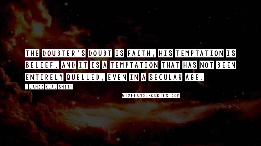 James K.A. Smith Quotes: The doubter's doubt is faith; his temptation is belief, and it is a temptation that has not been entirely quelled, even in a secular age.