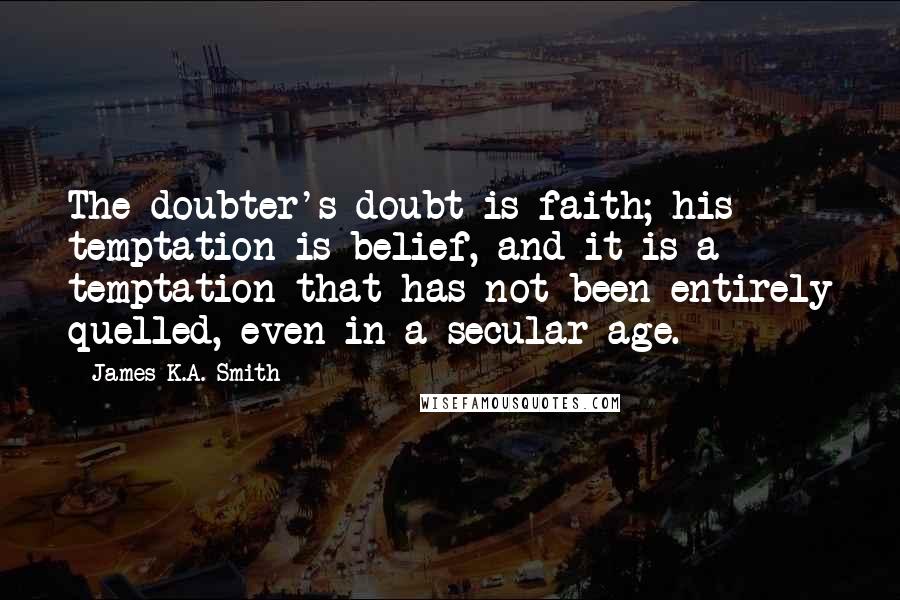 James K.A. Smith Quotes: The doubter's doubt is faith; his temptation is belief, and it is a temptation that has not been entirely quelled, even in a secular age.