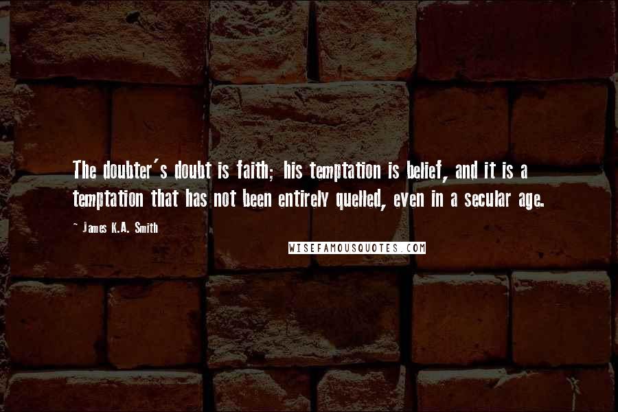 James K.A. Smith Quotes: The doubter's doubt is faith; his temptation is belief, and it is a temptation that has not been entirely quelled, even in a secular age.
