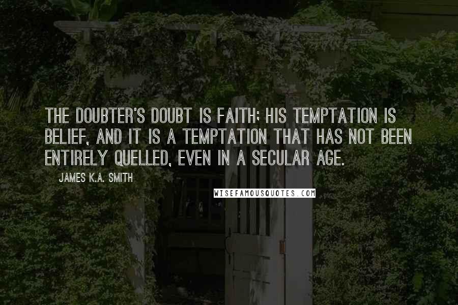James K.A. Smith Quotes: The doubter's doubt is faith; his temptation is belief, and it is a temptation that has not been entirely quelled, even in a secular age.