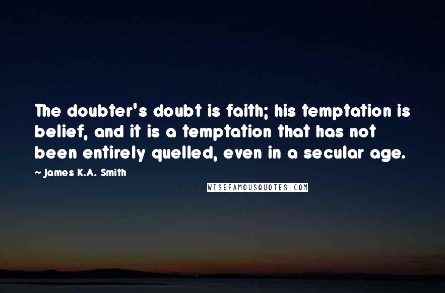 James K.A. Smith Quotes: The doubter's doubt is faith; his temptation is belief, and it is a temptation that has not been entirely quelled, even in a secular age.