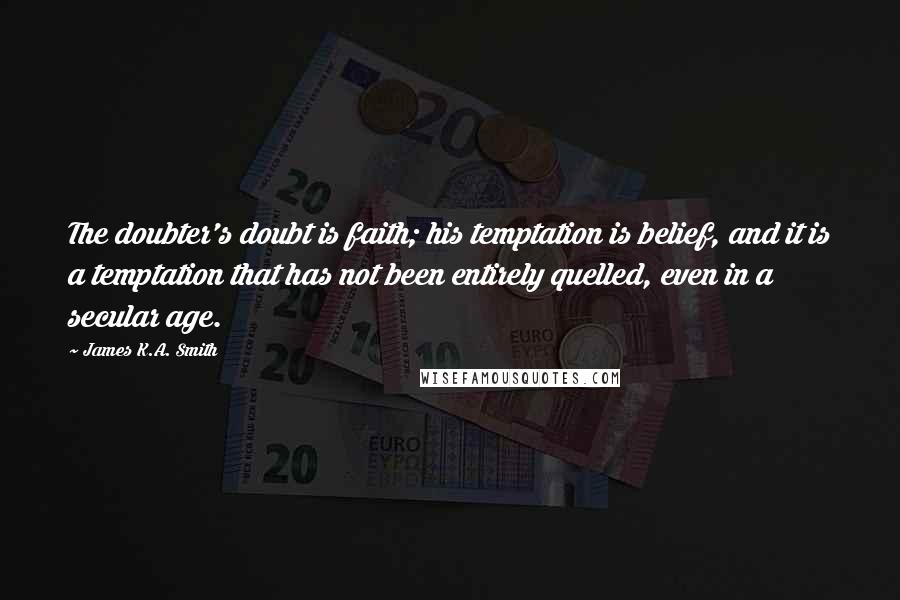 James K.A. Smith Quotes: The doubter's doubt is faith; his temptation is belief, and it is a temptation that has not been entirely quelled, even in a secular age.