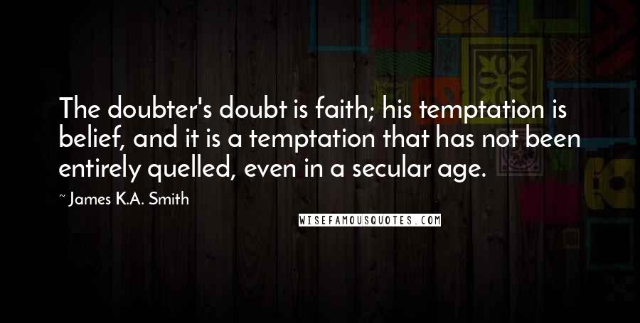 James K.A. Smith Quotes: The doubter's doubt is faith; his temptation is belief, and it is a temptation that has not been entirely quelled, even in a secular age.