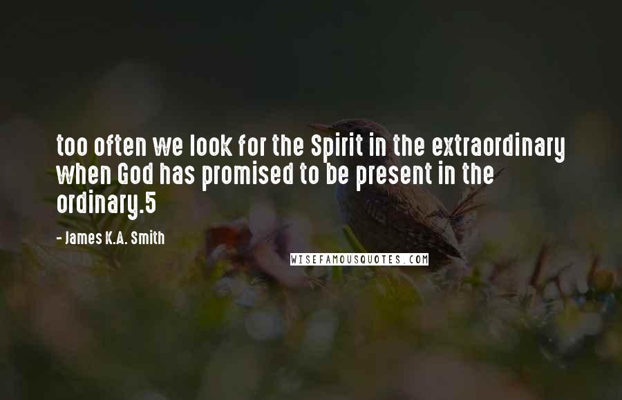 James K.A. Smith Quotes: too often we look for the Spirit in the extraordinary when God has promised to be present in the ordinary.5