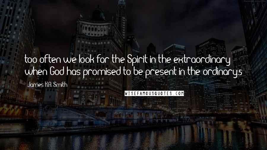 James K.A. Smith Quotes: too often we look for the Spirit in the extraordinary when God has promised to be present in the ordinary.5