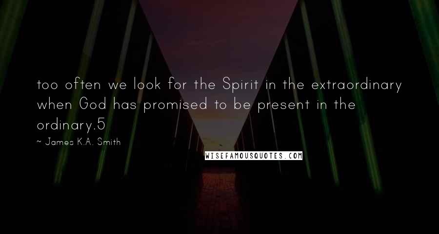 James K.A. Smith Quotes: too often we look for the Spirit in the extraordinary when God has promised to be present in the ordinary.5