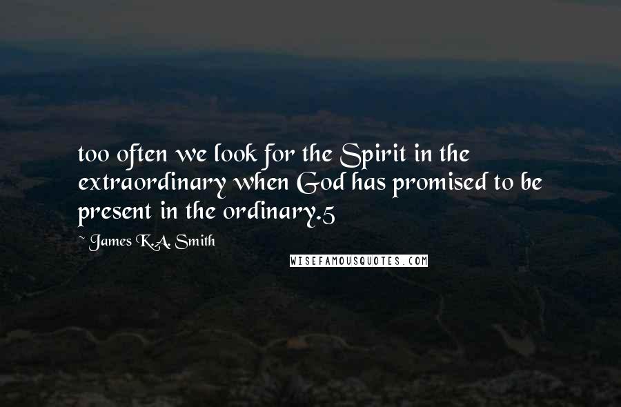 James K.A. Smith Quotes: too often we look for the Spirit in the extraordinary when God has promised to be present in the ordinary.5