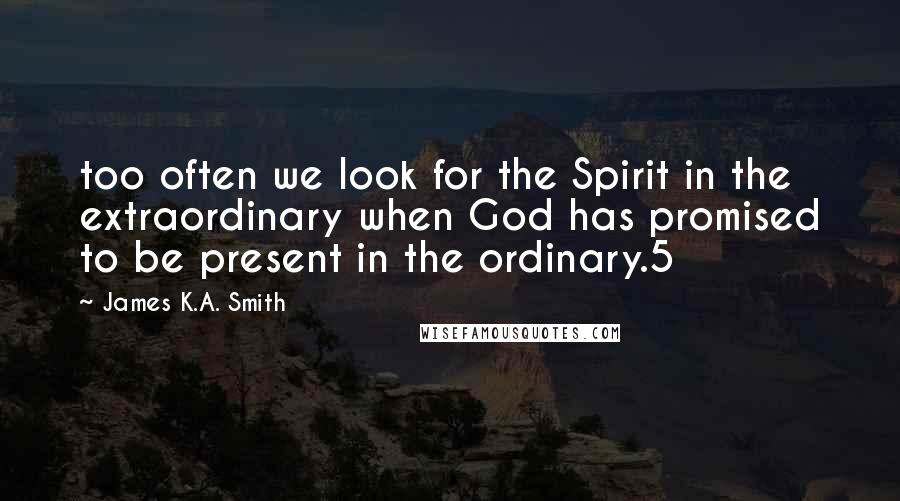 James K.A. Smith Quotes: too often we look for the Spirit in the extraordinary when God has promised to be present in the ordinary.5