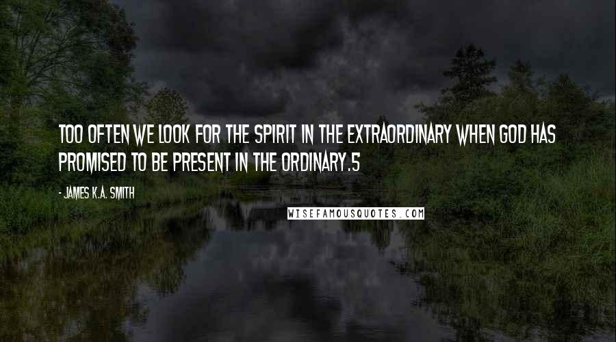 James K.A. Smith Quotes: too often we look for the Spirit in the extraordinary when God has promised to be present in the ordinary.5