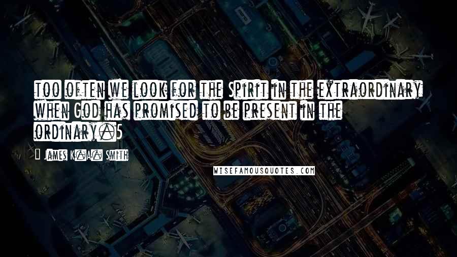 James K.A. Smith Quotes: too often we look for the Spirit in the extraordinary when God has promised to be present in the ordinary.5