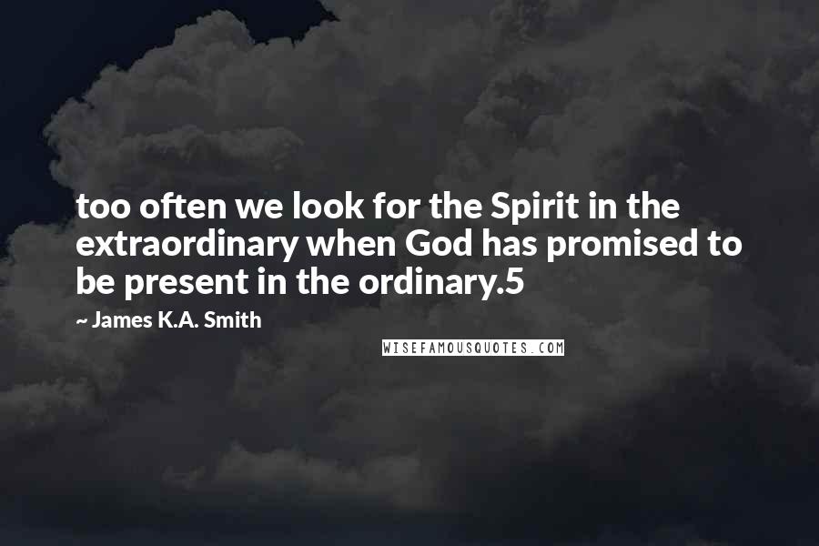 James K.A. Smith Quotes: too often we look for the Spirit in the extraordinary when God has promised to be present in the ordinary.5