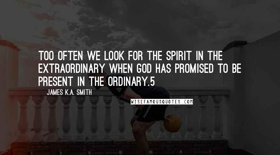 James K.A. Smith Quotes: too often we look for the Spirit in the extraordinary when God has promised to be present in the ordinary.5
