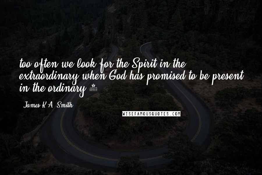 James K.A. Smith Quotes: too often we look for the Spirit in the extraordinary when God has promised to be present in the ordinary.5