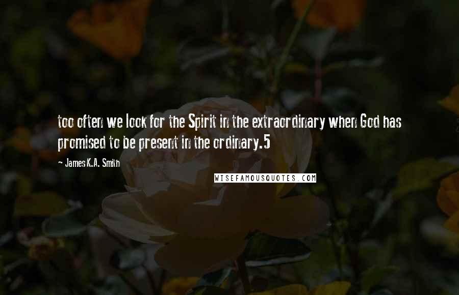 James K.A. Smith Quotes: too often we look for the Spirit in the extraordinary when God has promised to be present in the ordinary.5