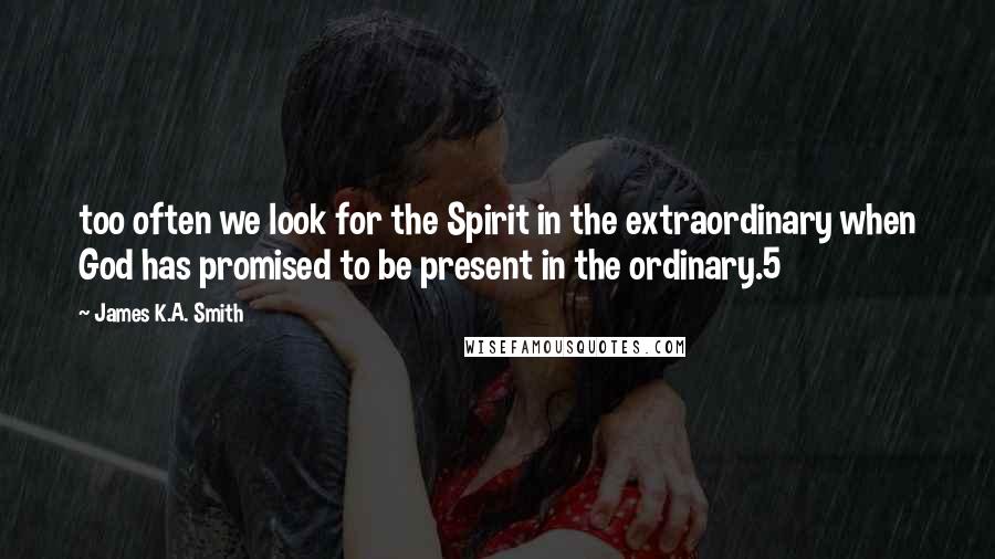 James K.A. Smith Quotes: too often we look for the Spirit in the extraordinary when God has promised to be present in the ordinary.5