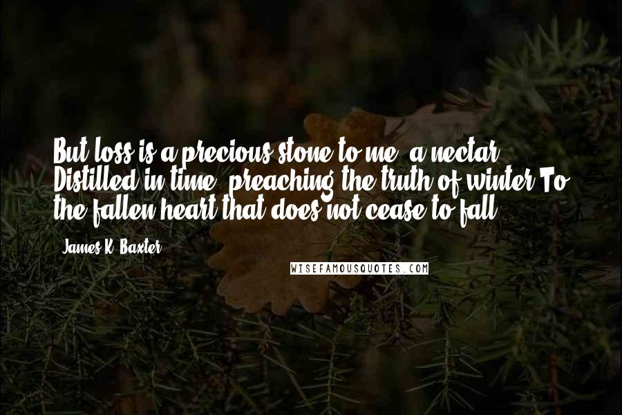 James K. Baxter Quotes: But loss is a precious stone to me, a nectar Distilled in time, preaching the truth of winter To the fallen heart that does not cease to fall.