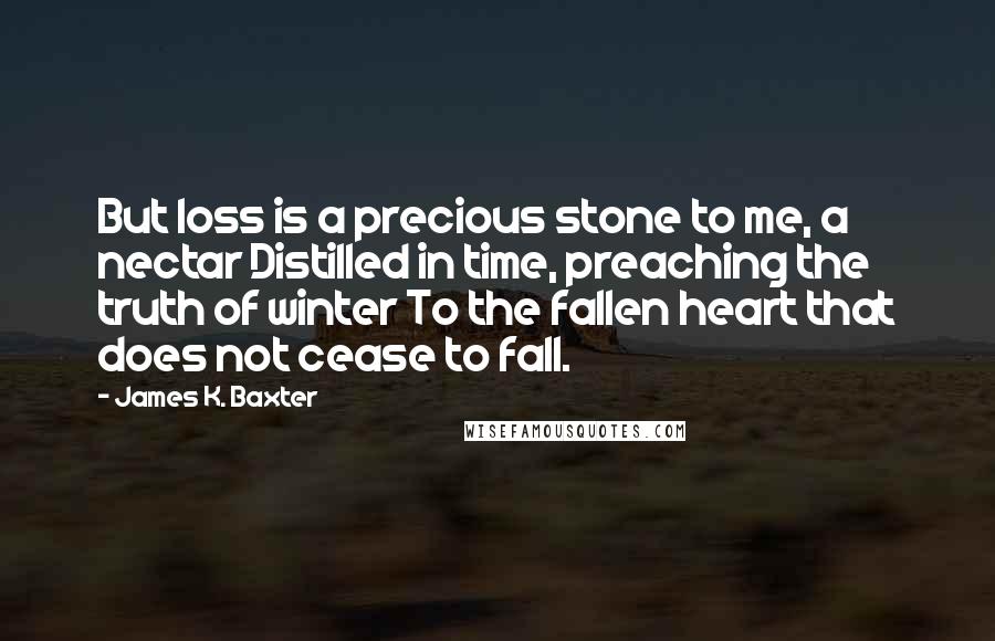 James K. Baxter Quotes: But loss is a precious stone to me, a nectar Distilled in time, preaching the truth of winter To the fallen heart that does not cease to fall.