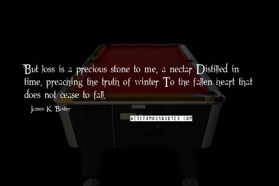 James K. Baxter Quotes: But loss is a precious stone to me, a nectar Distilled in time, preaching the truth of winter To the fallen heart that does not cease to fall.