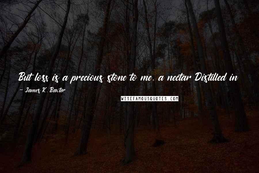 James K. Baxter Quotes: But loss is a precious stone to me, a nectar Distilled in time, preaching the truth of winter To the fallen heart that does not cease to fall.