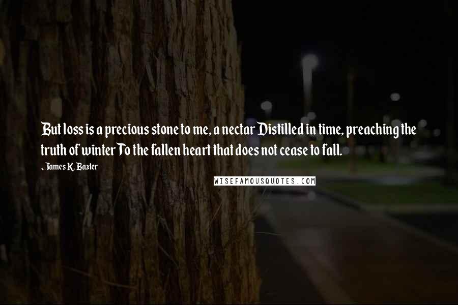 James K. Baxter Quotes: But loss is a precious stone to me, a nectar Distilled in time, preaching the truth of winter To the fallen heart that does not cease to fall.