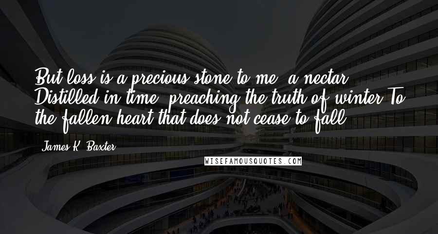 James K. Baxter Quotes: But loss is a precious stone to me, a nectar Distilled in time, preaching the truth of winter To the fallen heart that does not cease to fall.