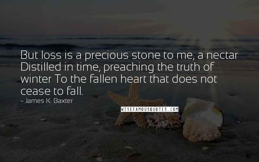 James K. Baxter Quotes: But loss is a precious stone to me, a nectar Distilled in time, preaching the truth of winter To the fallen heart that does not cease to fall.