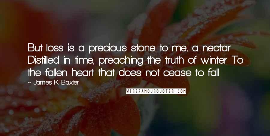 James K. Baxter Quotes: But loss is a precious stone to me, a nectar Distilled in time, preaching the truth of winter To the fallen heart that does not cease to fall.