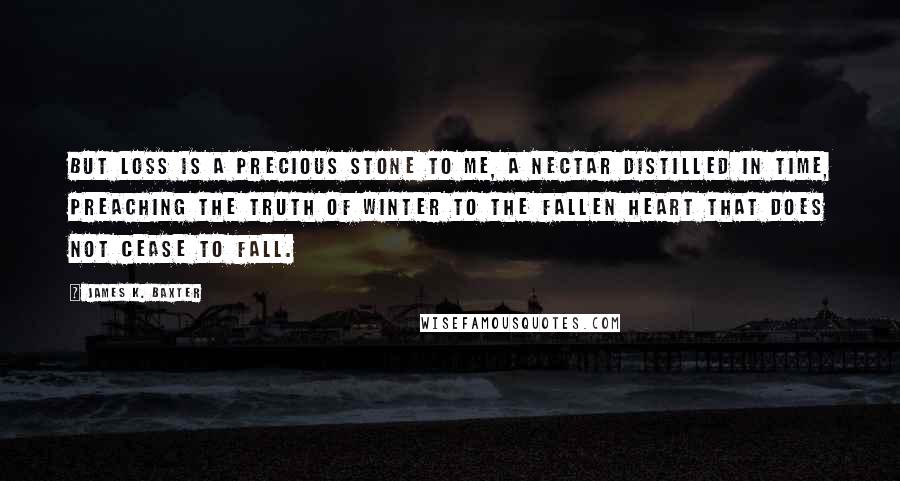 James K. Baxter Quotes: But loss is a precious stone to me, a nectar Distilled in time, preaching the truth of winter To the fallen heart that does not cease to fall.