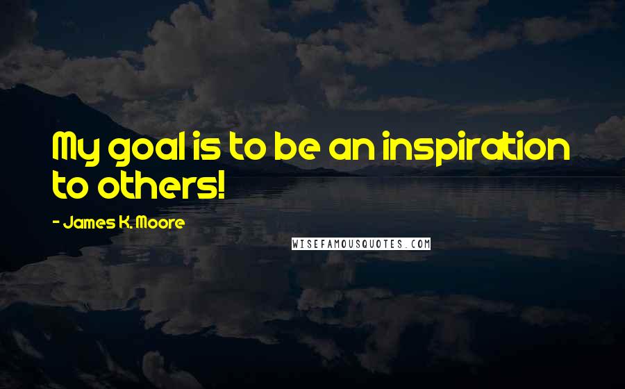 James K. Moore Quotes: My goal is to be an inspiration to others!