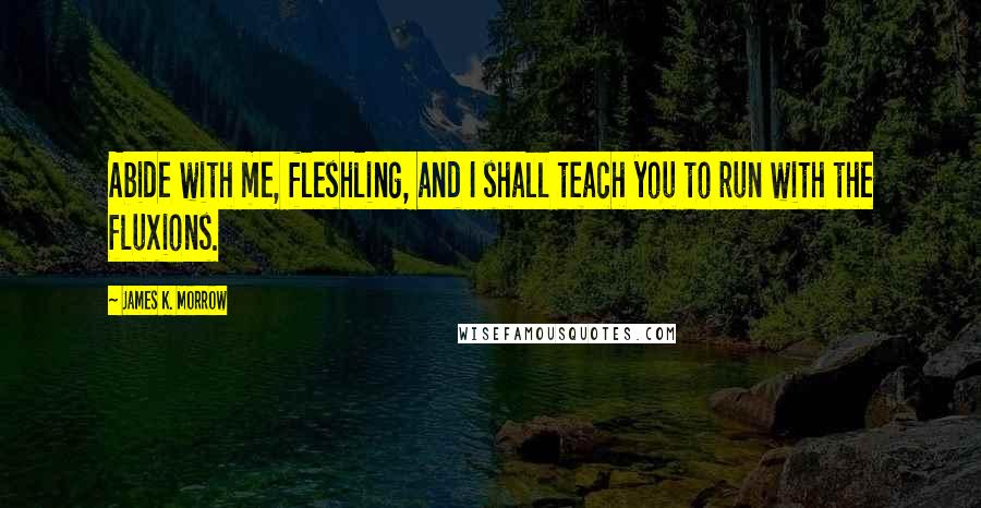 James K. Morrow Quotes: Abide with me, fleshling, and I shall teach you to run with the fluxions.