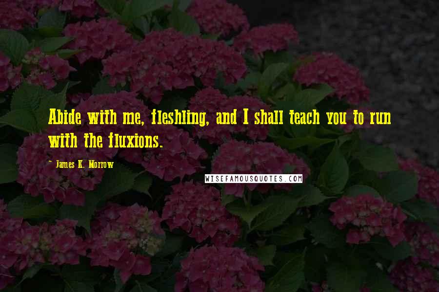 James K. Morrow Quotes: Abide with me, fleshling, and I shall teach you to run with the fluxions.