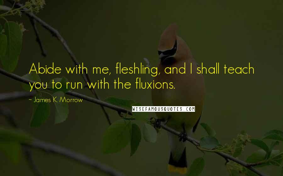 James K. Morrow Quotes: Abide with me, fleshling, and I shall teach you to run with the fluxions.