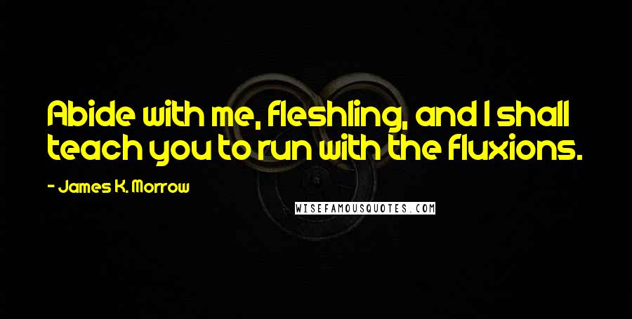 James K. Morrow Quotes: Abide with me, fleshling, and I shall teach you to run with the fluxions.