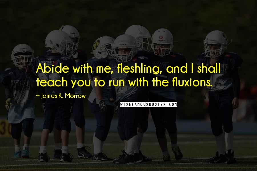 James K. Morrow Quotes: Abide with me, fleshling, and I shall teach you to run with the fluxions.