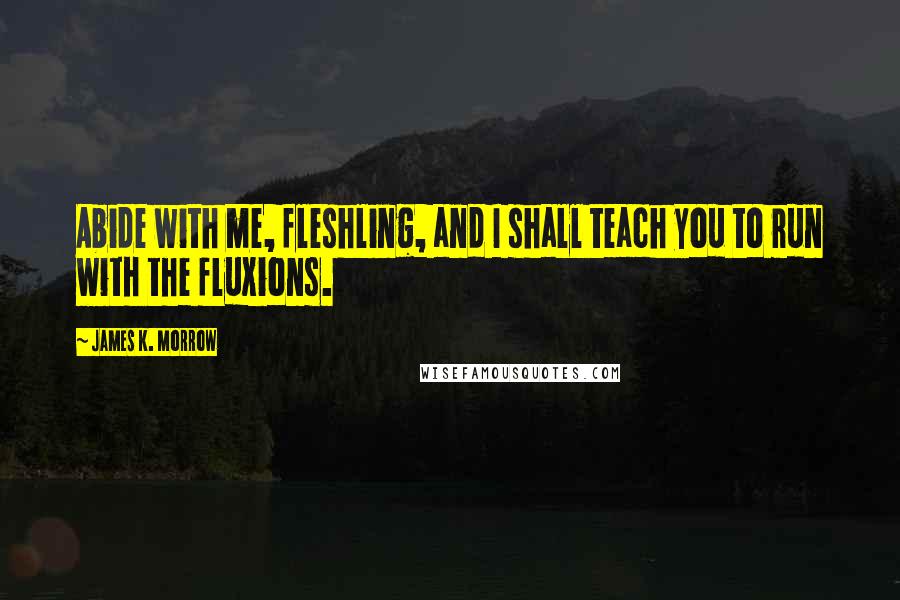 James K. Morrow Quotes: Abide with me, fleshling, and I shall teach you to run with the fluxions.