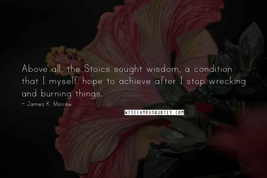 James K. Morrow Quotes: Above all, the Stoics sought wisdom, a condition that I myself hope to achieve after I stop wrecking and burning things.