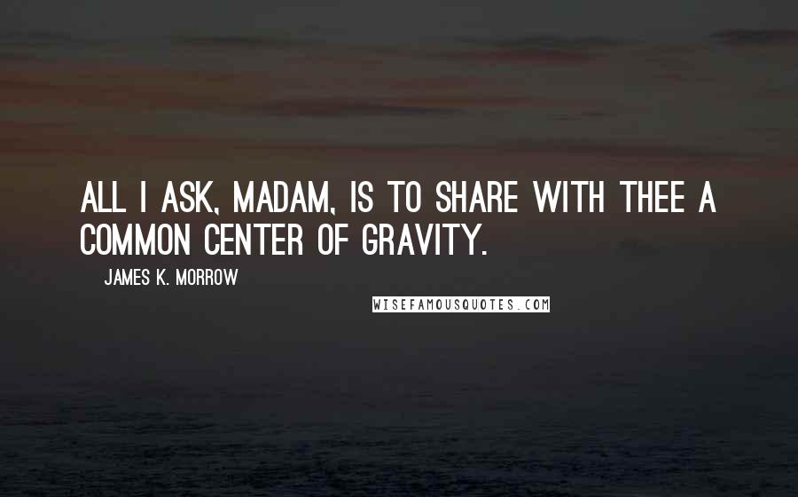 James K. Morrow Quotes: All I ask, Madam, is to share with thee a common center of gravity.