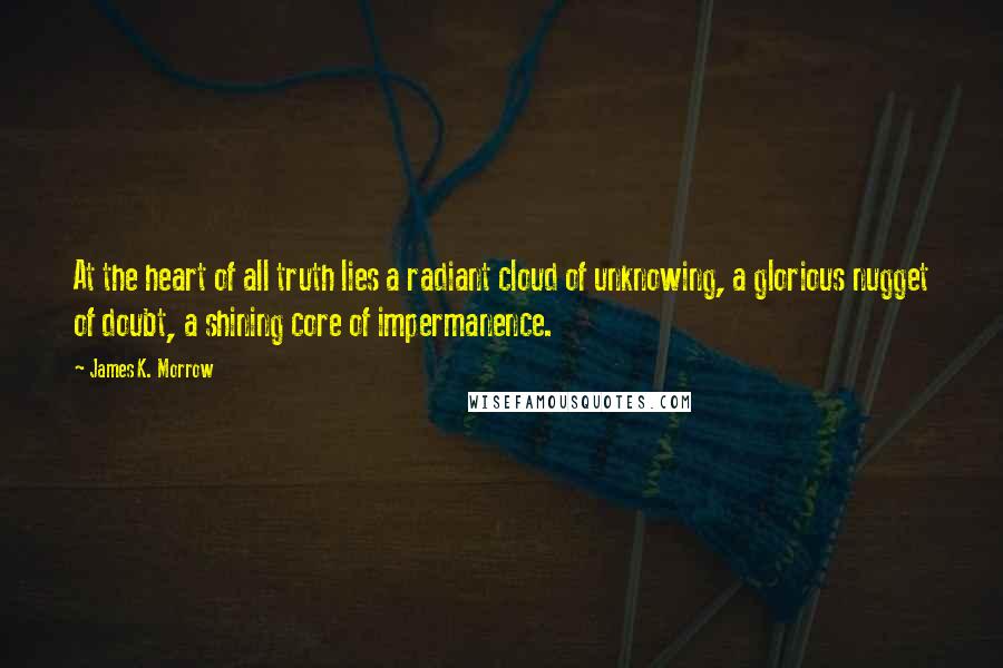 James K. Morrow Quotes: At the heart of all truth lies a radiant cloud of unknowing, a glorious nugget of doubt, a shining core of impermanence.
