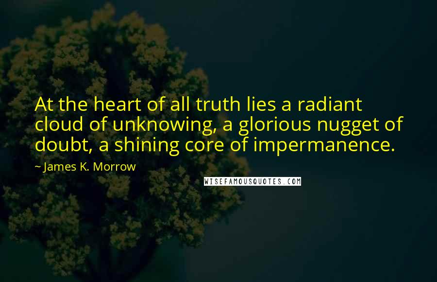 James K. Morrow Quotes: At the heart of all truth lies a radiant cloud of unknowing, a glorious nugget of doubt, a shining core of impermanence.