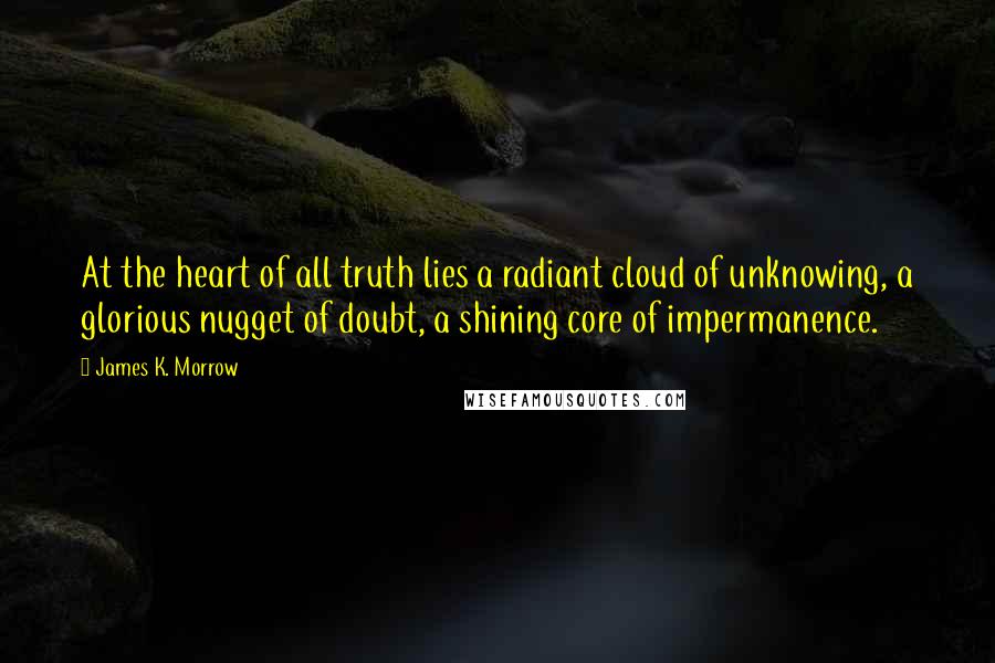James K. Morrow Quotes: At the heart of all truth lies a radiant cloud of unknowing, a glorious nugget of doubt, a shining core of impermanence.
