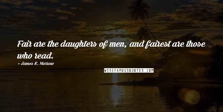 James K. Morrow Quotes: Fair are the daughters of men, and fairest are those who read.